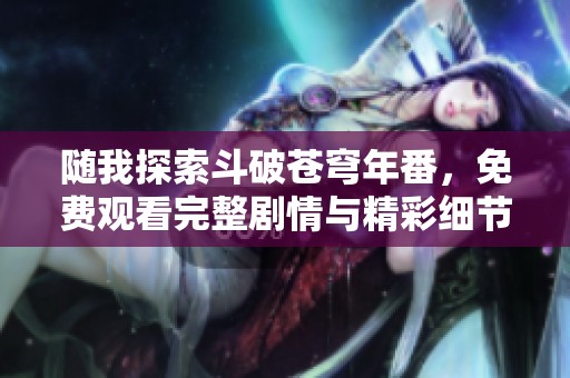 随我探索斗破苍穹年番，免费观看完整剧情与精彩细节