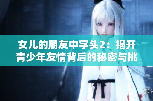 女儿的朋友中字头2：揭开青少年友情背后的秘密与挑战