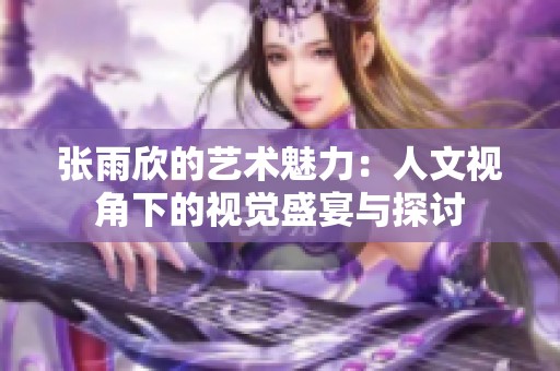 张雨欣的艺术魅力：人文视角下的视觉盛宴与探讨