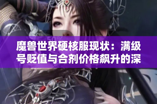 魔兽世界硬核服现状：满级号贬值与合剂价格飙升的深层原因揭秘