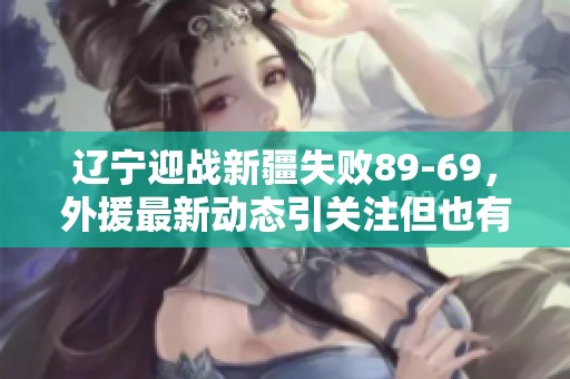 辽宁迎战新疆失败89-69，外援最新动态引关注但也有隐忧