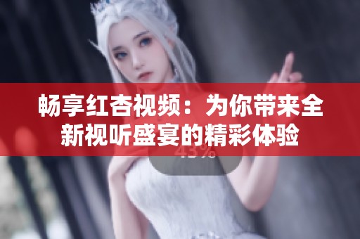 畅享红杏视频：为你带来全新视听盛宴的精彩体验
