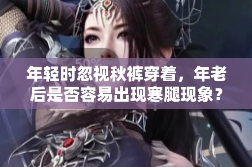 年轻时忽视秋裤穿着，年老后是否容易出现寒腿现象？