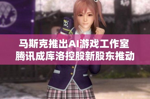 马斯克推出AI游戏工作室 腾讯成库洛控股新股东推动行业变革
