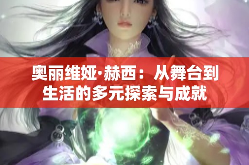 奥丽维娅·赫西：从舞台到生活的多元探索与成就