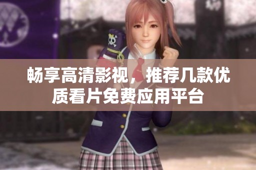 畅享高清影视，推荐几款优质看片免费应用平台