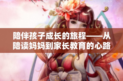 陪伴孩子成长的旅程——从陪读妈妈到家长教育的心路历程