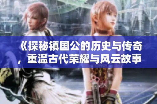 《探秘镇国公的历史与传奇，重温古代荣耀与风云故事》