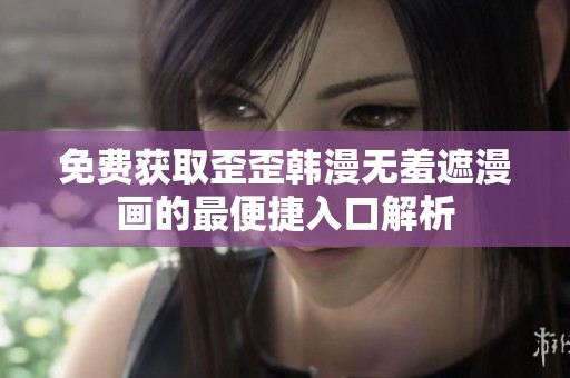 免费获取歪歪韩漫无羞遮漫画的最便捷入口解析