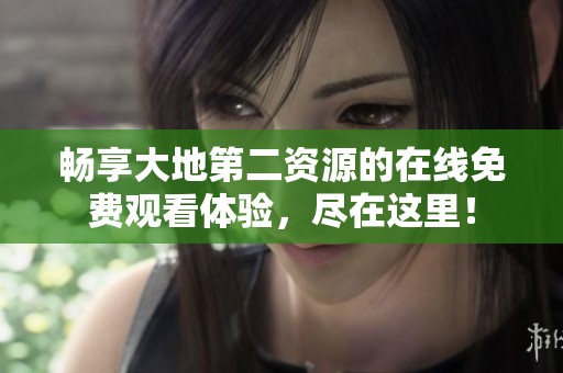 畅享大地第二资源的在线免费观看体验，尽在这里！