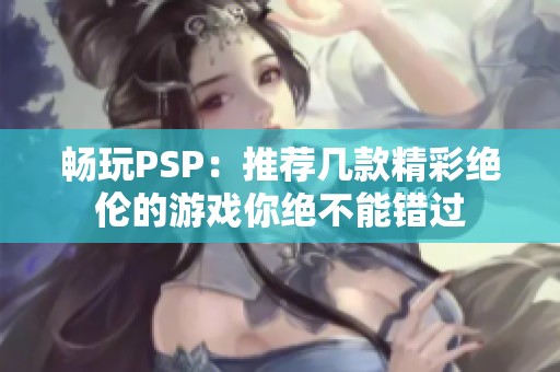 畅玩PSP：推荐几款精彩绝伦的游戏你绝不能错过
