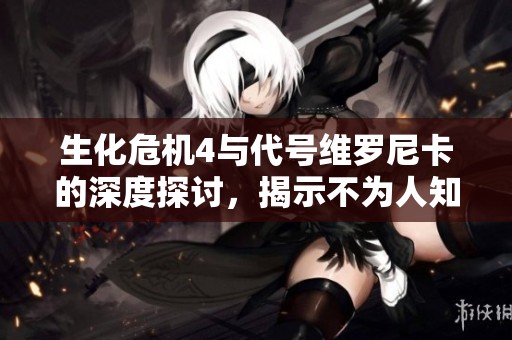 生化危机4与代号维罗尼卡的深度探讨，揭示不为人知的真相！