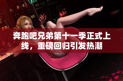 奔跑吧兄弟第十一季正式上线，重磅回归引发热潮