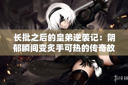 长批之后的皇弟逆袭记：阴郁瞬间变炙手可热的传奇故事