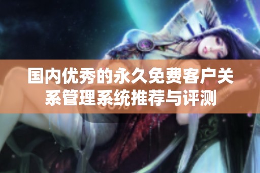国内优秀的永久免费客户关系管理系统推荐与评测