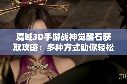 魔域3D手游战神觉醒石获取攻略：多种方式助你轻松升级觉醒系统