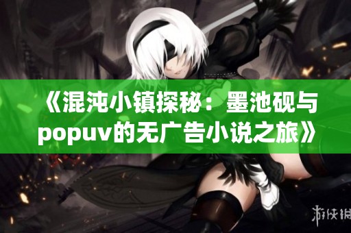 《混沌小镇探秘：墨池砚与popuv的无广告小说之旅》