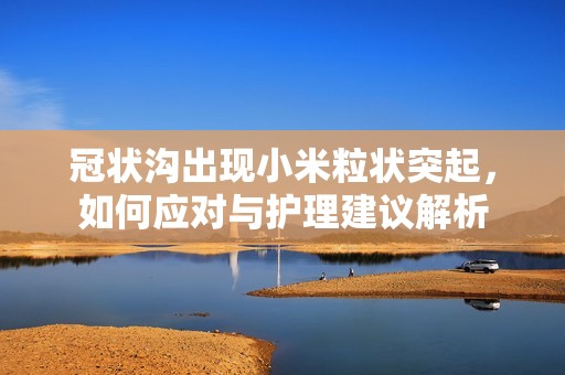 冠状沟出现小米粒状突起，如何应对与护理建议解析
