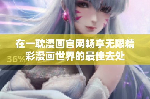 在一耽漫画官网畅享无限精彩漫画世界的最佳去处