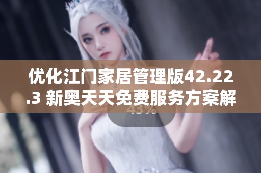 优化江门家居管理版42.22.3 新奥天天免费服务方案解析与应用指南