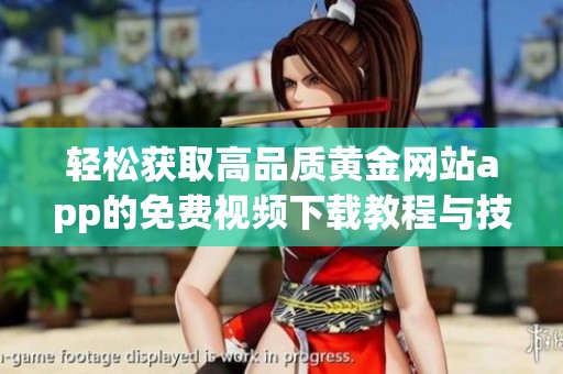 轻松获取高品质黄金网站app的免费视频下载教程与技巧
