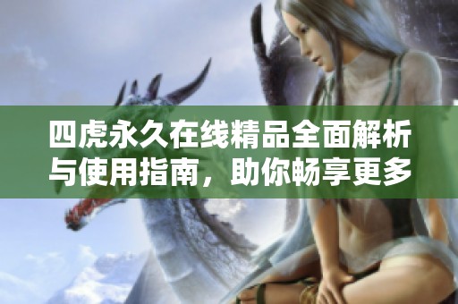 四虎永久在线精品全面解析与使用指南，助你畅享更多精彩内容