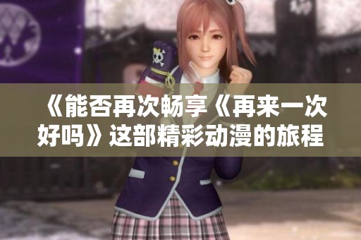 《能否再次畅享《再来一次好吗》这部精彩动漫的旅程》