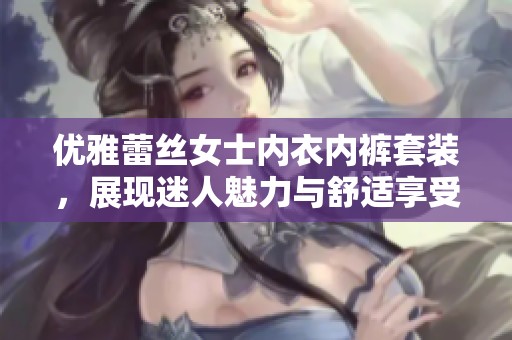 优雅蕾丝女士内衣内裤套装，展现迷人魅力与舒适享受