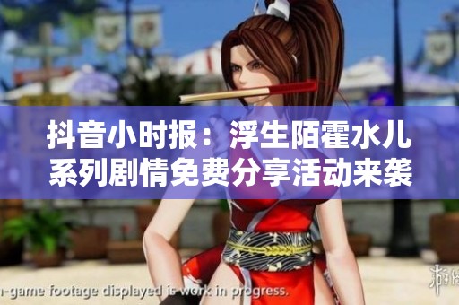 抖音小时报：浮生陌霍水儿系列剧情免费分享活动来袭
