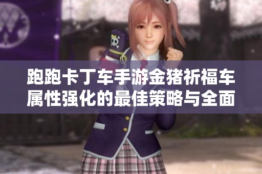 跑跑卡丁车手游金猪祈福车属性强化的最佳策略与全面解析