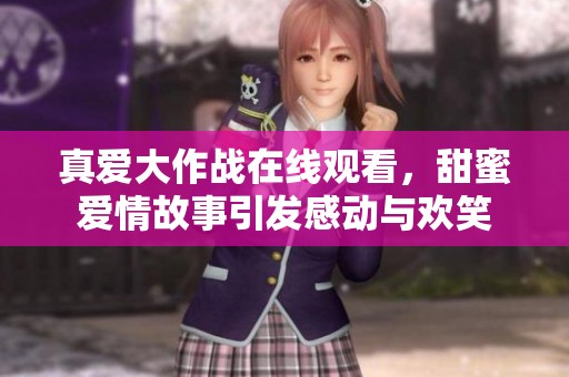 真爱大作战在线观看，甜蜜爱情故事引发感动与欢笑