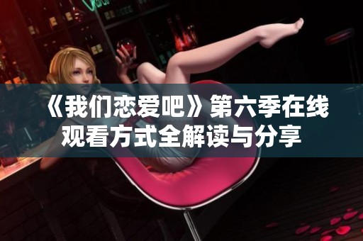 《我们恋爱吧》第六季在线观看方式全解读与分享