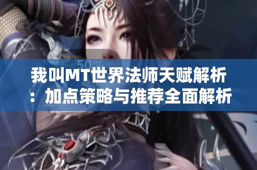 我叫MT世界法师天赋解析：加点策略与推荐全面解析与建议
