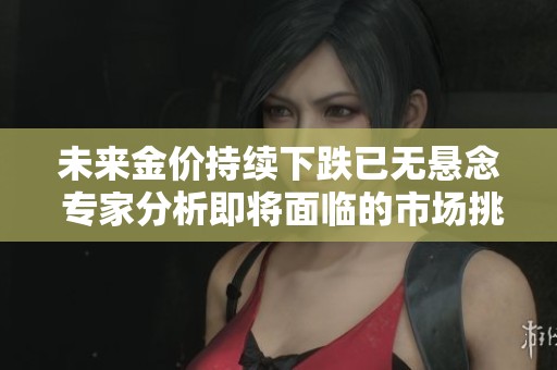 未来金价持续下跌已无悬念 专家分析即将面临的市场挑战