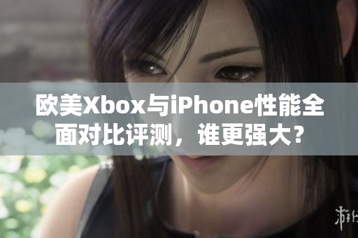 欧美Xbox与iPhone性能全面对比评测，谁更强大？