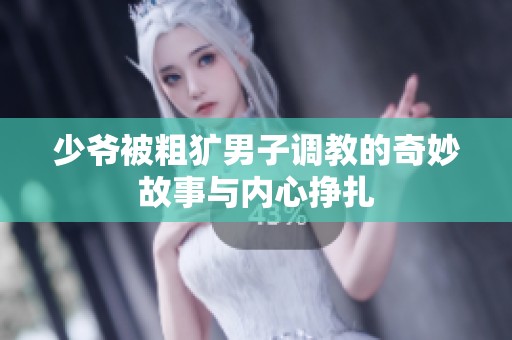少爷被粗犷男子调教的奇妙故事与内心挣扎