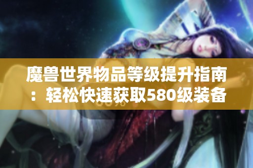 魔兽世界物品等级提升指南：轻松快速获取580级装备的技巧与步骤