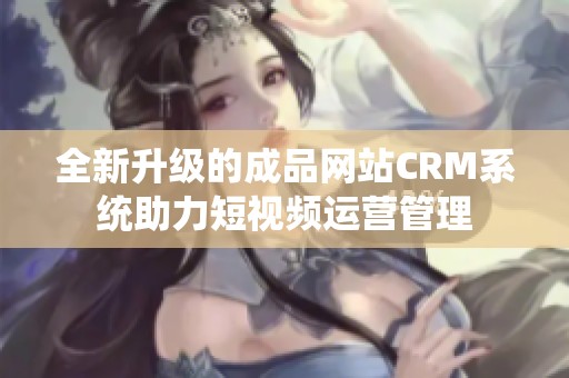 全新升级的成品网站CRM系统助力短视频运营管理