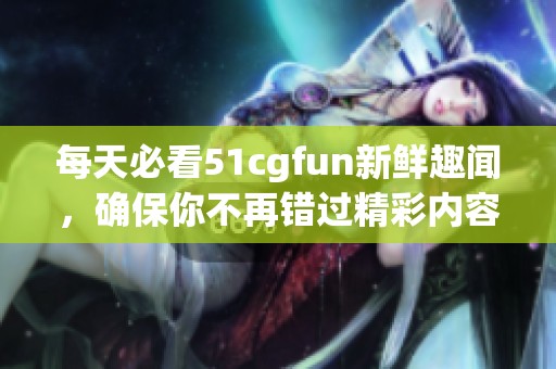 每天必看51cgfun新鲜趣闻，确保你不再错过精彩内容