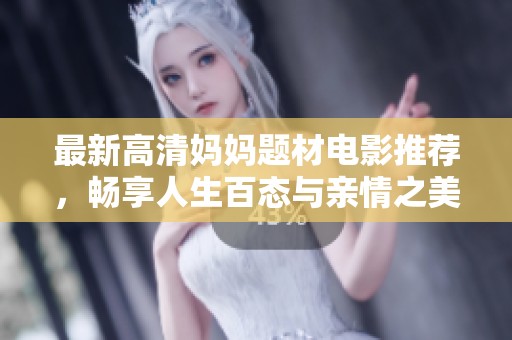 最新高清妈妈题材电影推荐，畅享人生百态与亲情之美