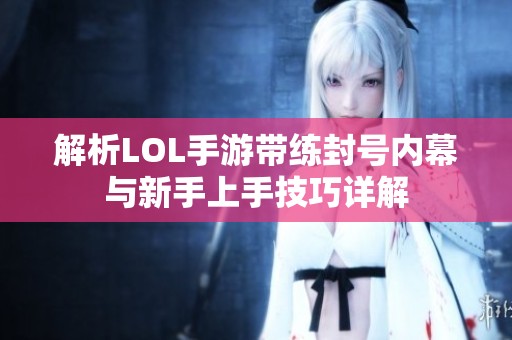 解析LOL手游带练封号内幕与新手上手技巧详解