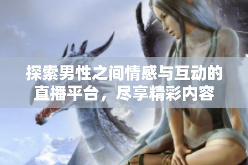 探索男性之间情感与互动的直播平台，尽享精彩内容