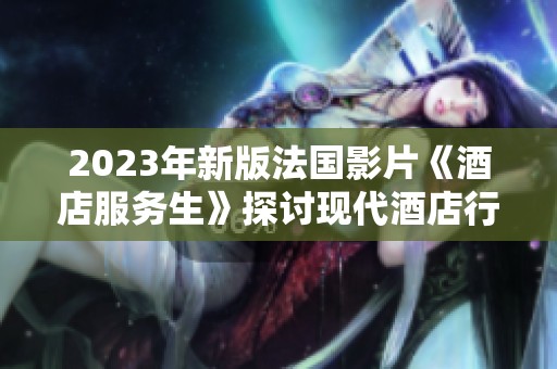 2023年新版法国影片《酒店服务生》探讨现代酒店行业的故事与挑战