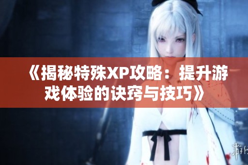 《揭秘特殊XP攻略：提升游戏体验的诀窍与技巧》