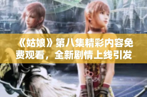 《姑娘》第八集精彩内容免费观看，全新剧情上线引发热议