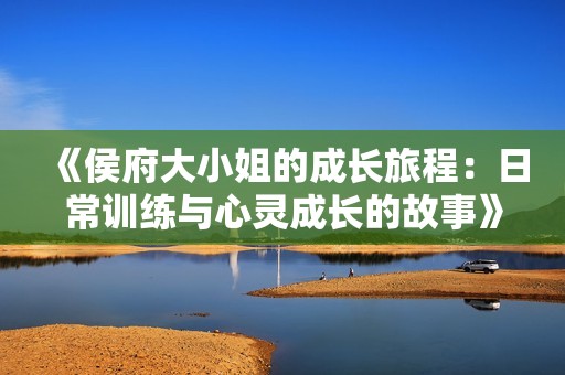 《侯府大小姐的成长旅程：日常训练与心灵成长的故事》