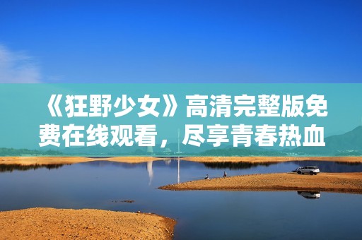 《狂野少女》高清完整版免费在线观看，尽享青春热血故事