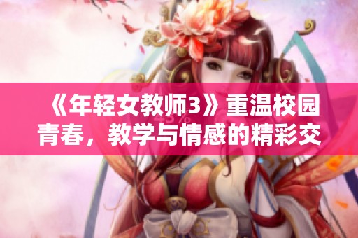《年轻女教师3》重温校园青春，教学与情感的精彩交织