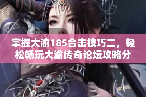 掌握大渝185合击技巧二，轻松畅玩大渝传奇论坛攻略分享