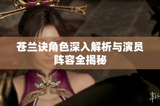 苍兰诀角色深入解析与演员阵容全揭秘